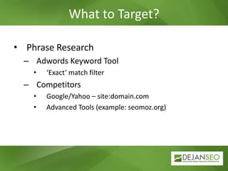 What to Target?,[object Object],Phrase Research,[object Object],Adwords Keyword Tool,[object Object],‘Exact’ match filter,[object Object],Competitors,[object Object],Google/Yahoo – site:domain.com,[object Object],Advanced Tools (example: seomoz.org),[object Object]