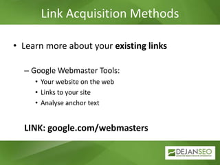 Link Acquisition Methods,[object Object],Learn more about your existing links,[object Object],Google Webmaster Tools:,[object Object],Your website on the web,[object Object],Links to your site,[object Object],Analyse anchor text,[object Object],LINK: google.com/webmasters,[object Object]