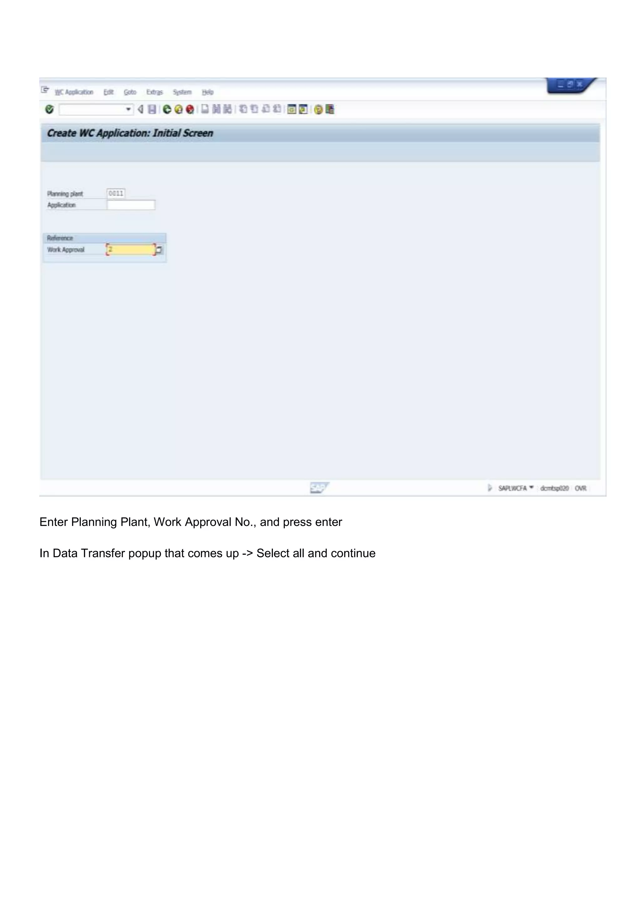 Enter Planning Plant, Work Approval No., and press enter

In Data Transfer popup that comes up -> Select all and continue
 