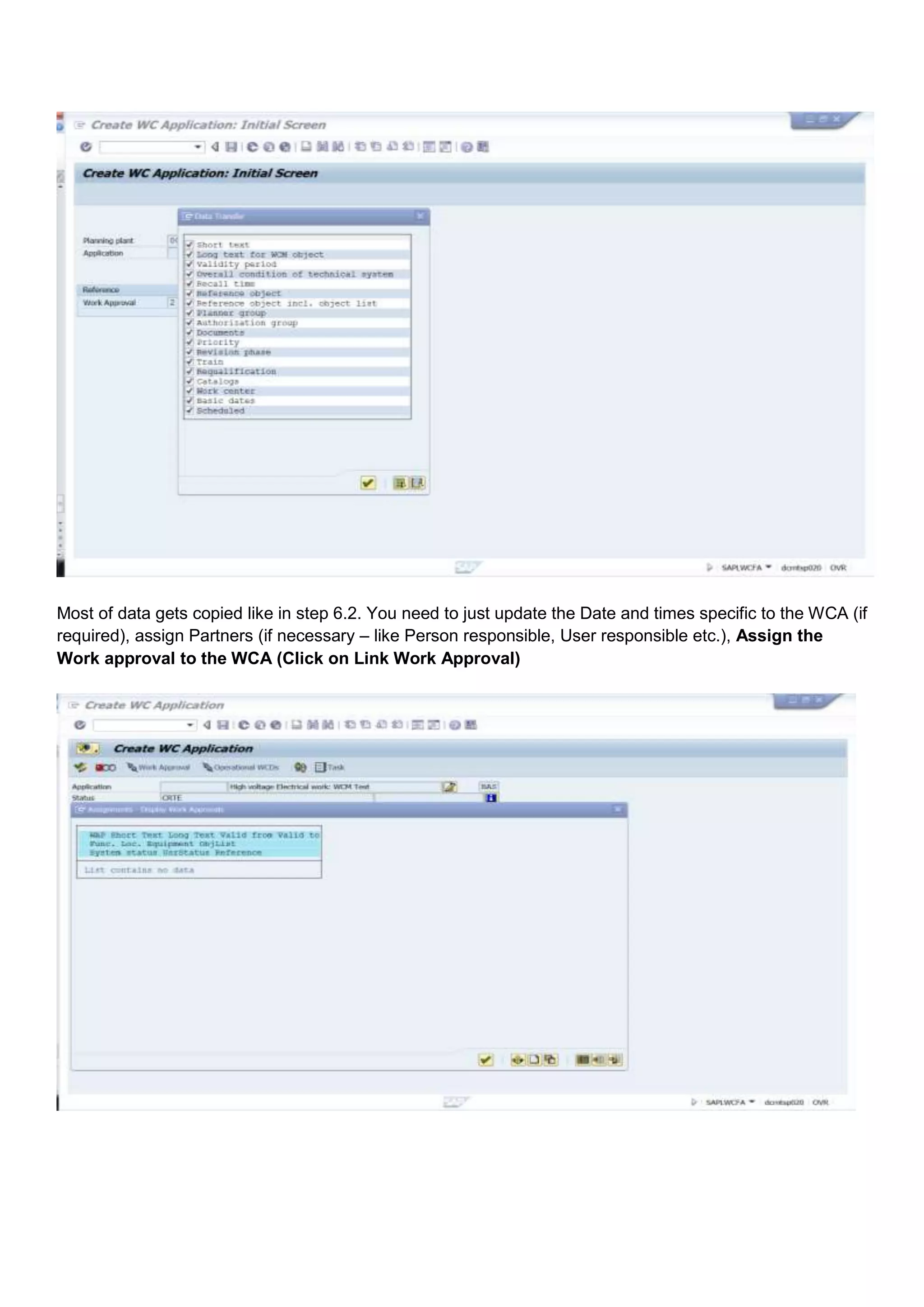 Most of data gets copied like in step 6.2. You need to just update the Date and times specific to the WCA (if
required), assign Partners (if necessary – like Person responsible, User responsible etc.), Assign the
Work approval to the WCA (Click on Link Work Approval)
 