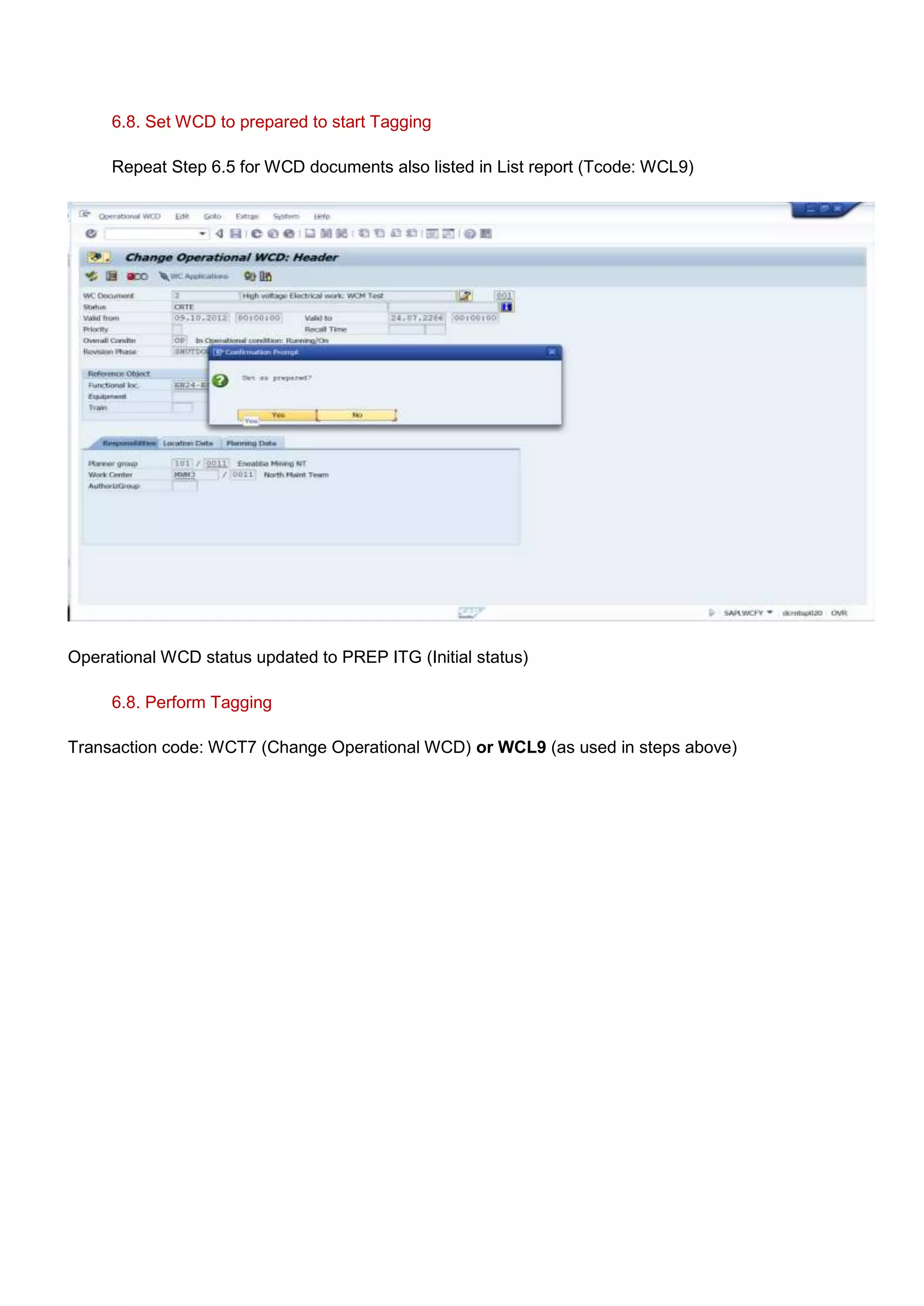 6.8. Set WCD to prepared to start Tagging

     Repeat Step 6.5 for WCD documents also listed in List report (Tcode: WCL9)




Operational WCD status updated to PREP ITG (Initial status)

     6.8. Perform Tagging

Transaction code: WCT7 (Change Operational WCD) or WCL9 (as used in steps above)
 