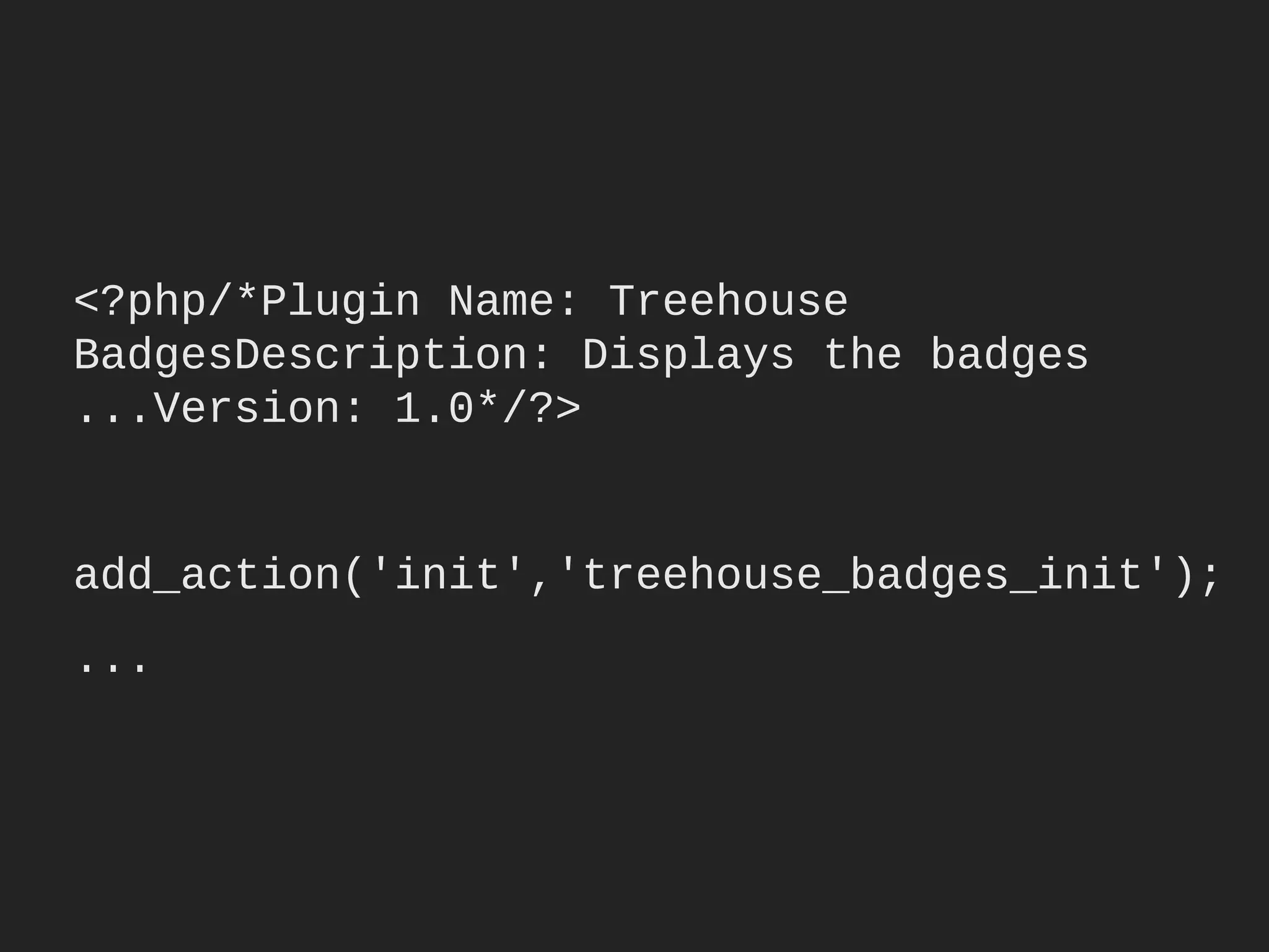 <?php
/*
Plugin Name: Treehouse Badges
Description: Displays the badges ...
Version: 1.0
*/
?>


add_action('init','treehouse_badges_init');
...
 