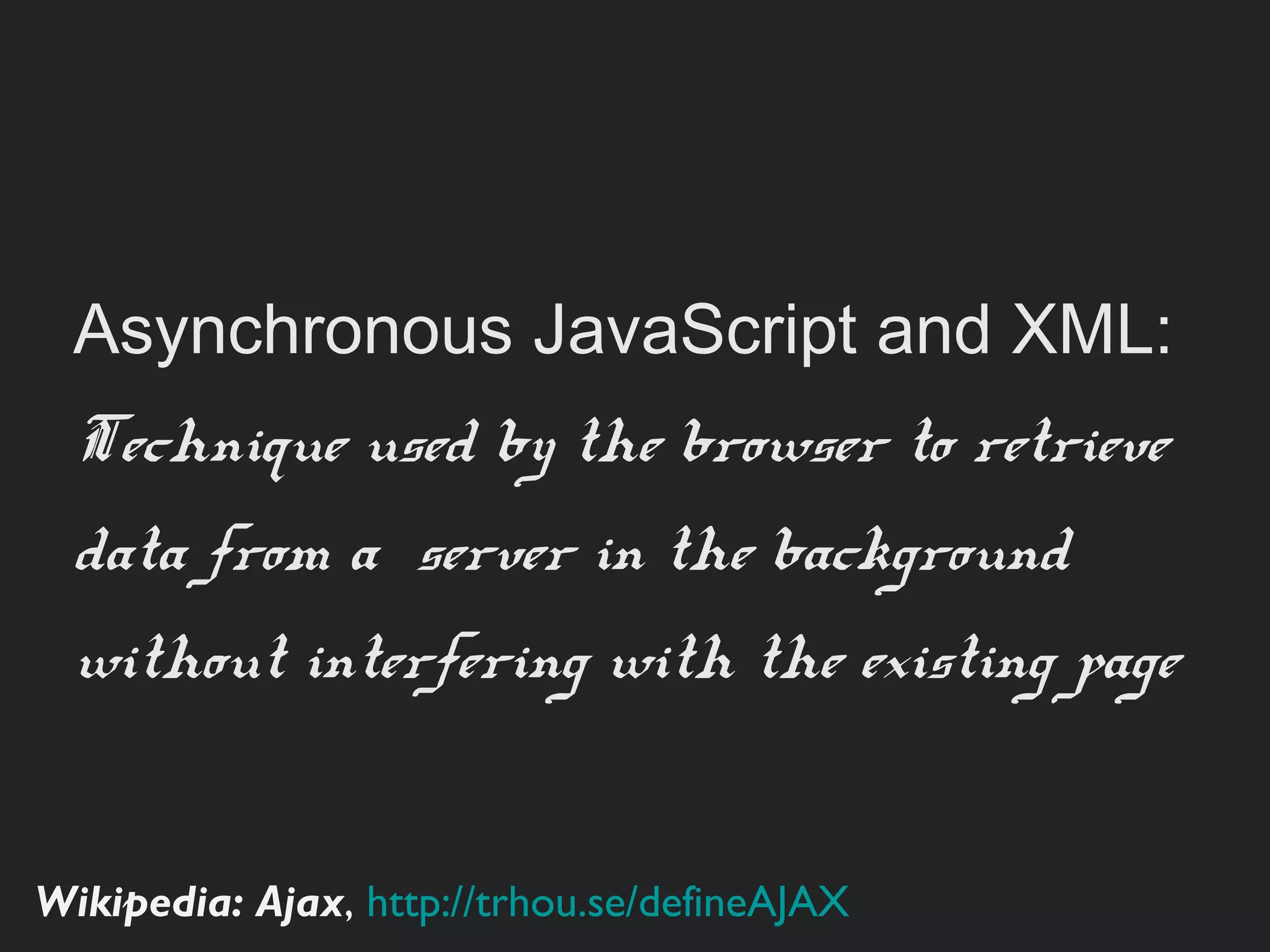 Asynchronous JavaScript and XML:
 Technique used by the browser to
 retrieve data from a server in the
 background without interfering with
 the existing page


Wikipedia: Ajax, http://trhou.se/deﬁneAJAX
 