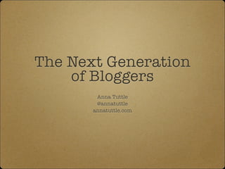 The Next Generation
of Bloggers
Anna Tuttle
@annatuttle
annatuttle.com
 