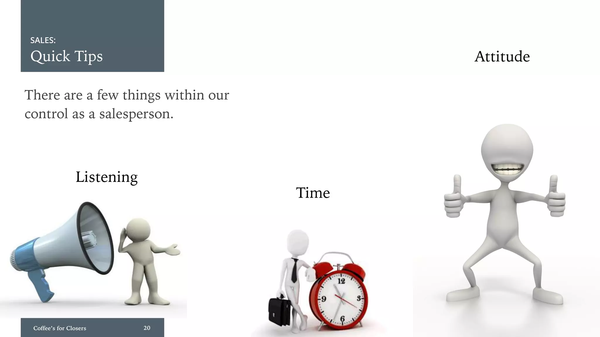 Coffee’s for Closers 20
SALES:
Quick Tips Attitude
Time
Listening
There are a few things within our
control as a salesperson.
 