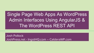 Single Page Web Apps As WordPress
Admin Interfaces Using AngularJS &
The WordPress REST API
Josh Pollock
JoshPress.net - IngotHQ.com -- CalderaWP.com
 