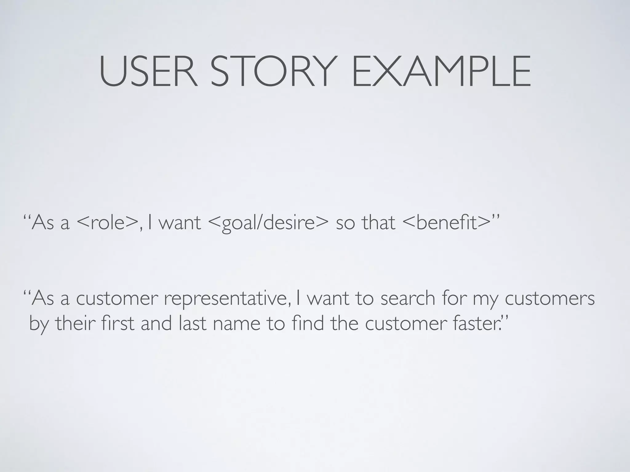 USER STORY EXAMPLE
“As a <role>, I want <goal/desire> so that <beneﬁt>”
“As a customer representative, I want to search for my customers
by their ﬁrst and last name to ﬁnd the customer faster.”
 