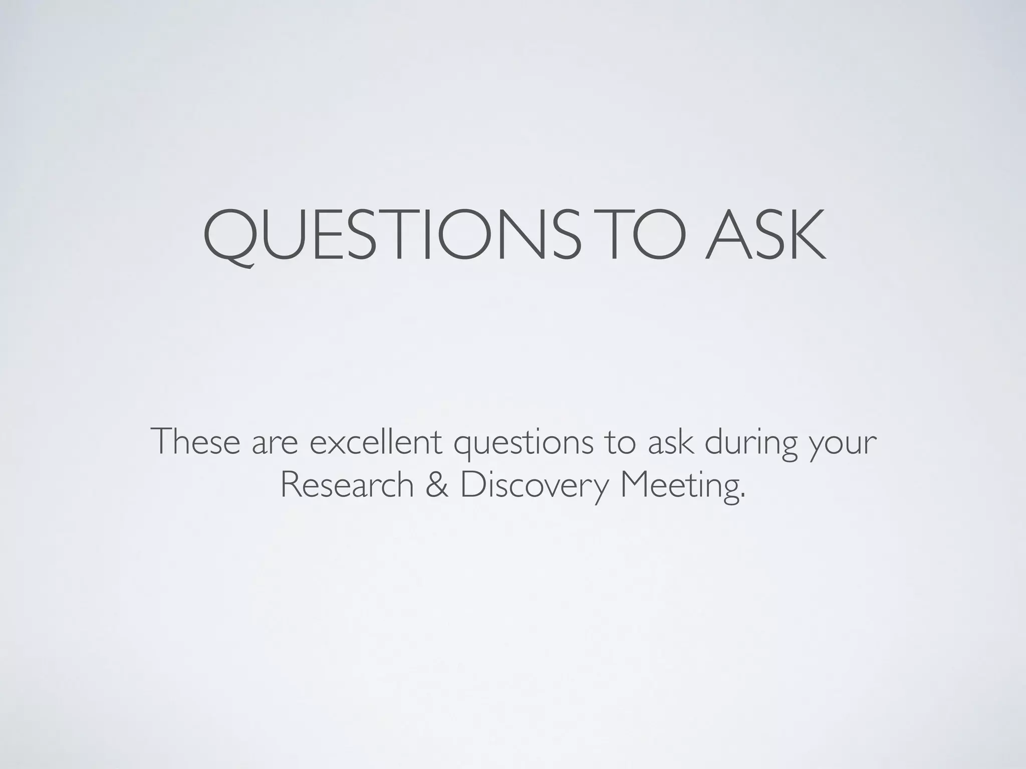 QUESTIONSTO ASK
These are excellent questions to ask during your  
Research & Discovery Meeting.
 