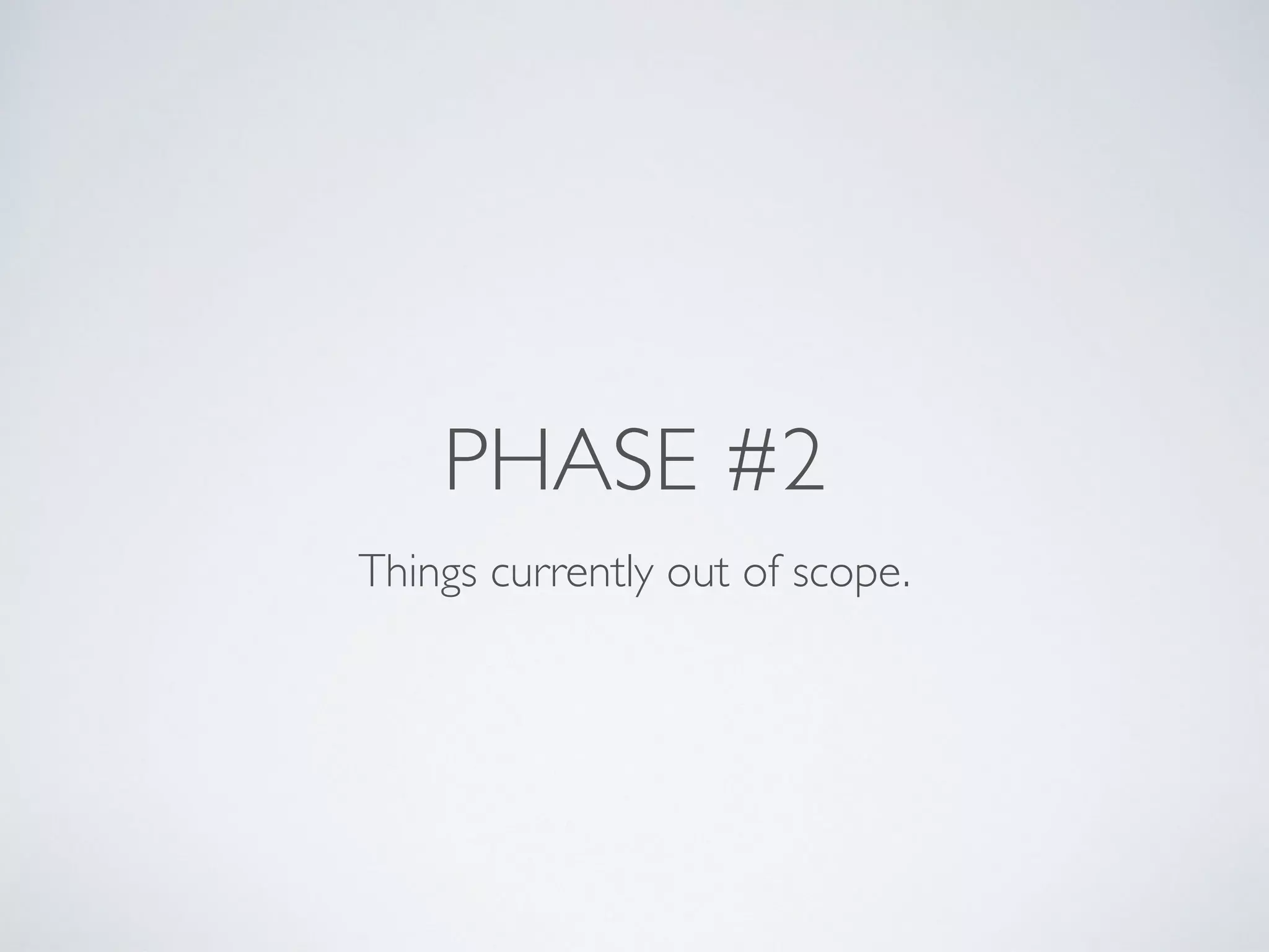 PHASE #2
Things currently out of scope.
 