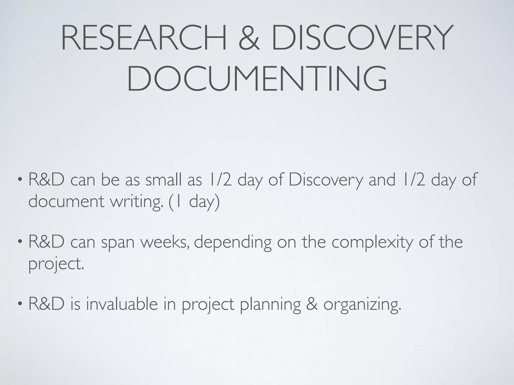 RESEARCH & DISCOVERY 
DOCUMENTING
• R&D can be as small as 1/2 day of Discovery and 1/2 day of
document writing. (1 day)
• R&D can span weeks, depending on the complexity of the
project.
• R&D is invaluable in project planning & organizing.
 