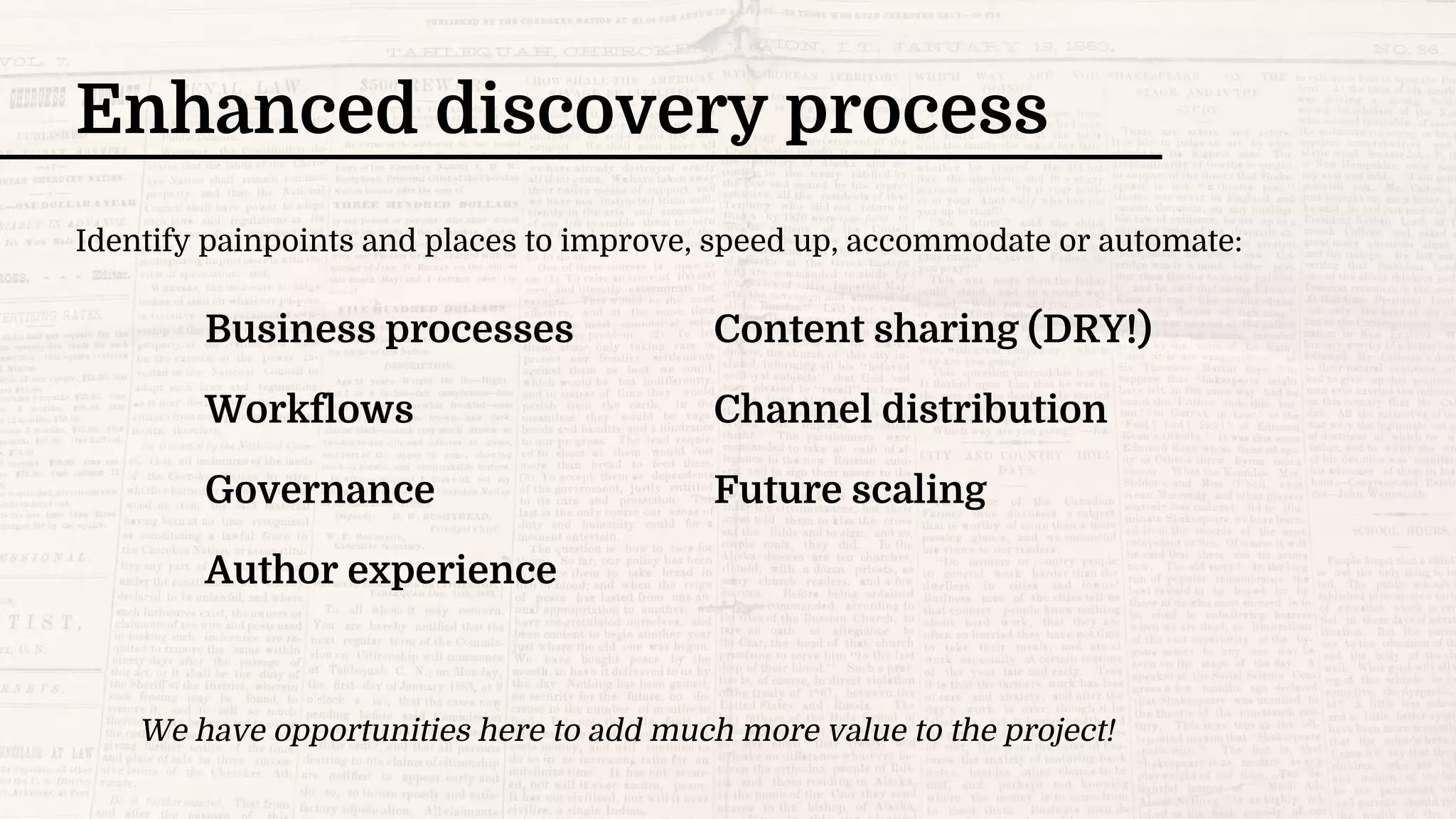 Enhanced discovery process
We have opportunities here to add much more value to the project!
Business processes
Workflows
Governance
Author experience
Content sharing (DRY!)
Channel distribution
Future scaling
Identify painpoints and places to improve, speed up, accommodate or automate:
 