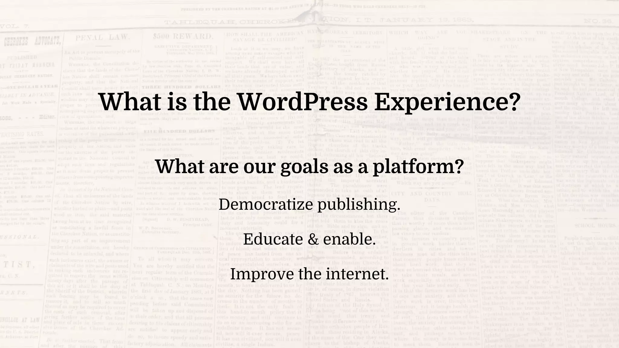 What is the WordPress Experience?
What are our goals as a platform?
Democratize publishing.
Educate & enable.
Improve the internet.
 
