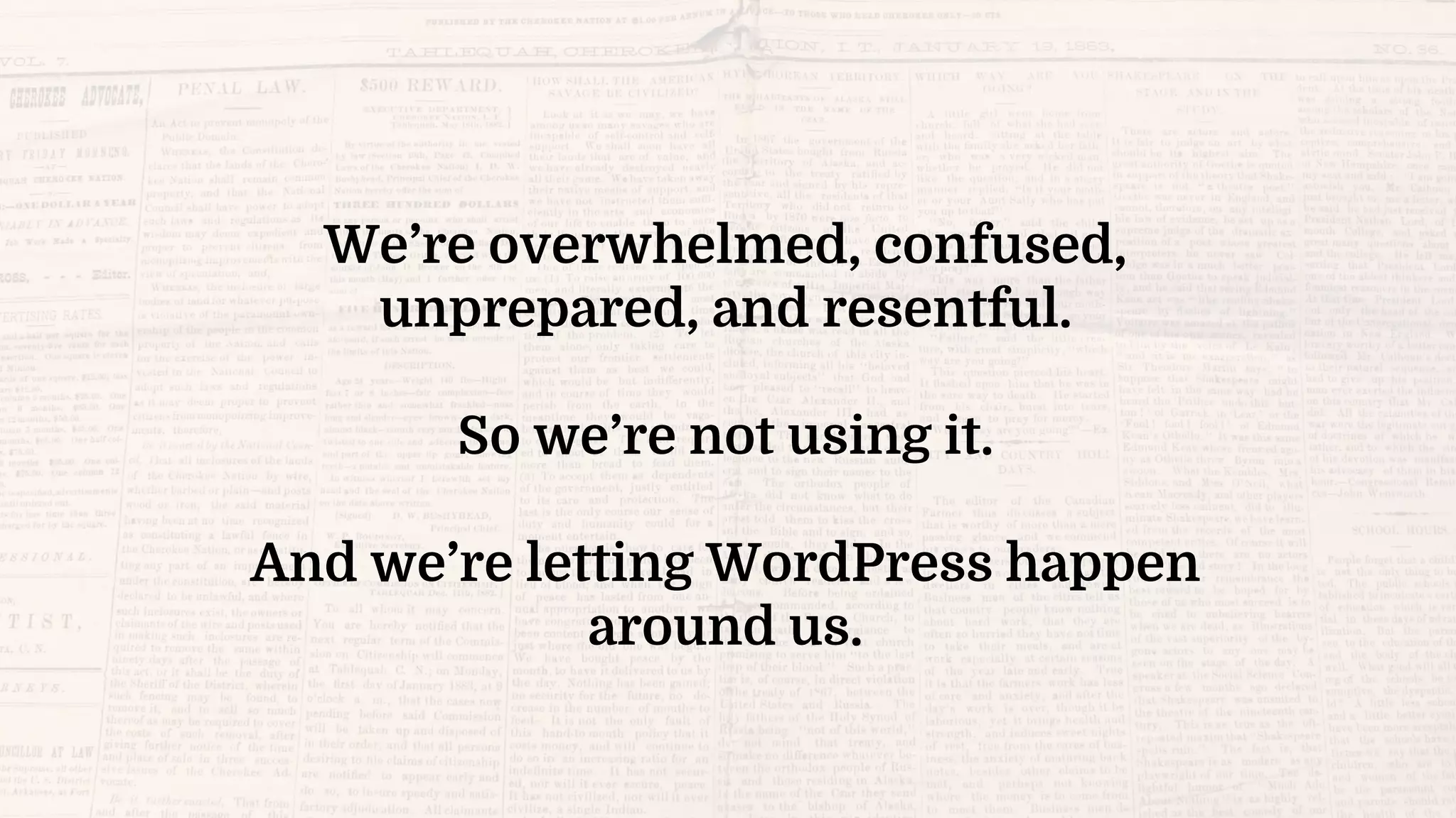 We’re overwhelmed, confused,
unprepared, and resentful.
So we’re not using it.
And we’re letting WordPress happen
around us.
 