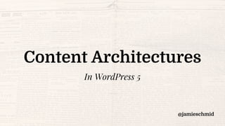 Content Architectures
In WordPress 5
@jamieschmid
 