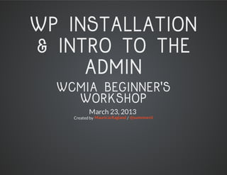 WP INSTALLATION
& INTRO TO THE
     ADMIN
  WCMIA BEGINNER'S
    WORKSHOP
           March 23, 2013
    Created by Mauricia Ragland / @summnerd
 
