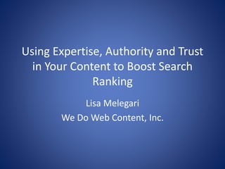 Using Expertise, Authority and Trust
in Your Content to Boost Search
Ranking
Lisa Melegari
We Do Web Content, Inc.
 