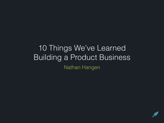10 Things We’ve Learned
Building a Product Business
Nathan Hangen
 