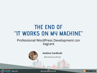 #wcmil @andreacardinali
THE END OF
‘‘IT WORKS ON MY MACHINE’’
Professional WordPress Development con
Vagrant
Andrea Cardinali
@andreacardinali
 
