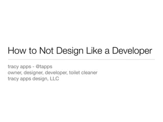 How to Not Design Like a Developer
tracy apps - @tapps
owner, designer, developer, toilet cleaner
tracy apps design, LLC
 