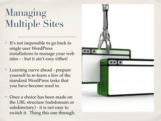 Managing
Multiple Sites
✤   It’s not impossible to go back to
    single user WordPress
    installations to manage your w...