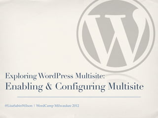 Exploring WordPress Multisite:
Enabling & Configuring Multisite
@LisaSabinWilson | WordCamp Milwaukee 2012
 