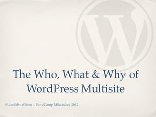 The Who, What & Why of
      WordPress Multisite
@LisaSabinWilson | WordCamp Milwaukee 2012
 