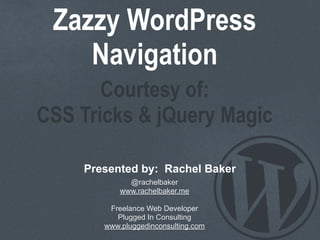 Zazzy WordPress
    Navigation
       Courtesy of:
CSS Tricks & jQuery Magic

    Presented by: Rachel Baker
             @rachelbaker
           www.rachelbaker.me

        Freelance Web Developer
          Plugged In Consulting
       www.pluggedinconsulting.com
 