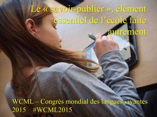 Le « savoir-publier », élément
essentiel de l’école faite
autrement
WCML – Congrès mondial des langues vivantes
2015 #WCML2015
 
