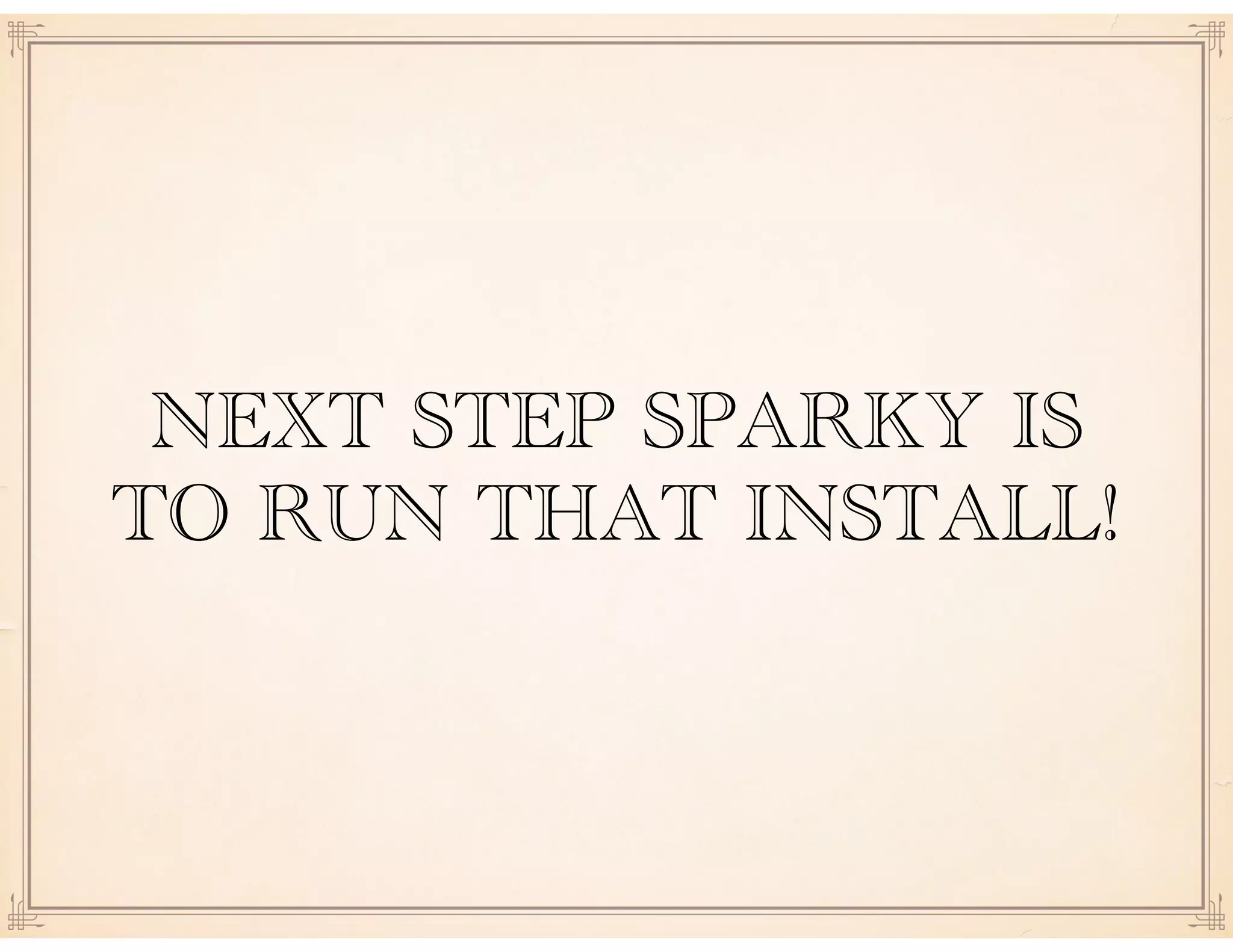 NEXT STEP SPARKY IS
TO RUN THAT INSTALL!
 