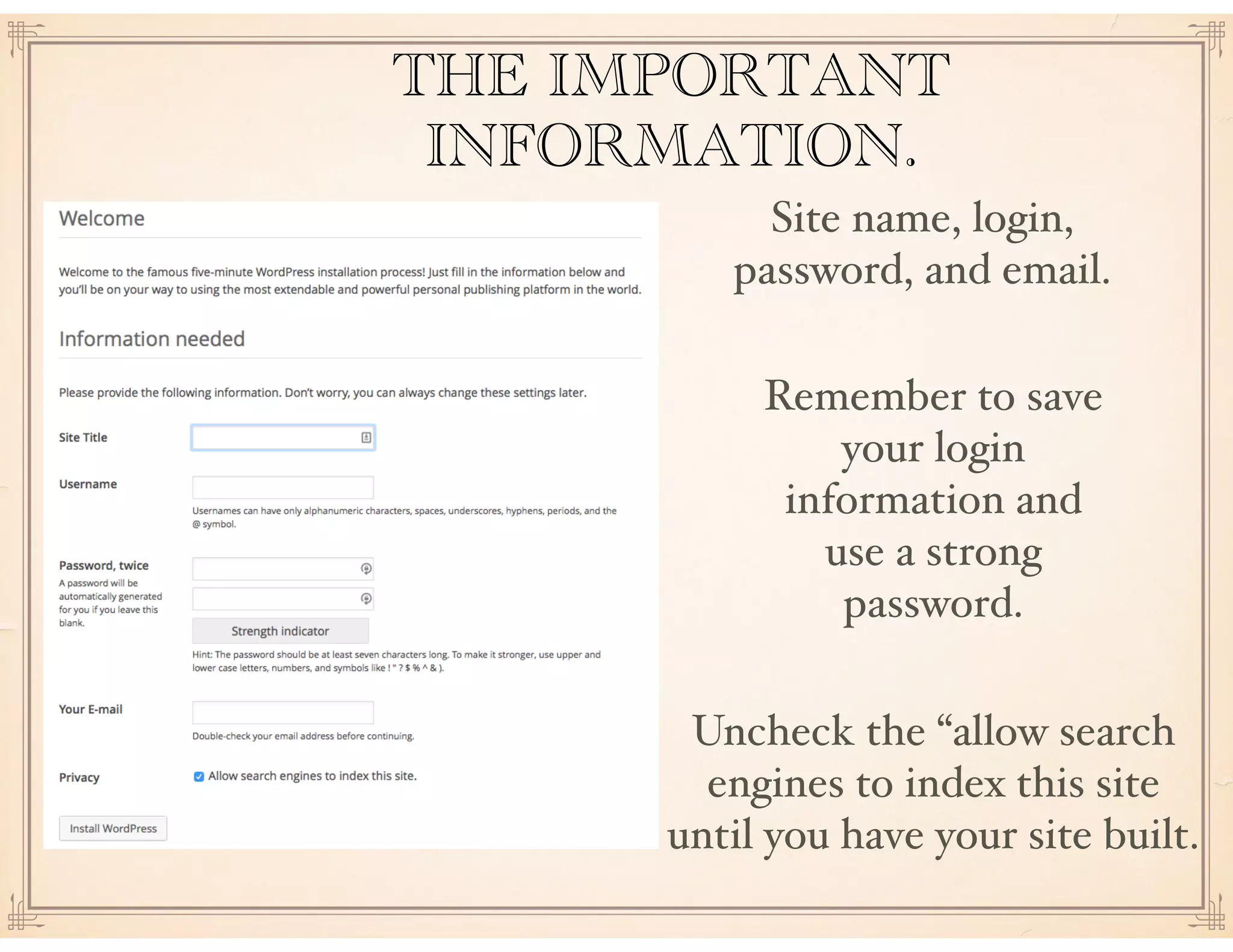 THE IMPORTANT
INFORMATION.
Site name, login,
password, and email.
Remember to save
your login
information and
use a strong
password.
Uncheck the “allow search
engines to index this site
until you have your site built.
 