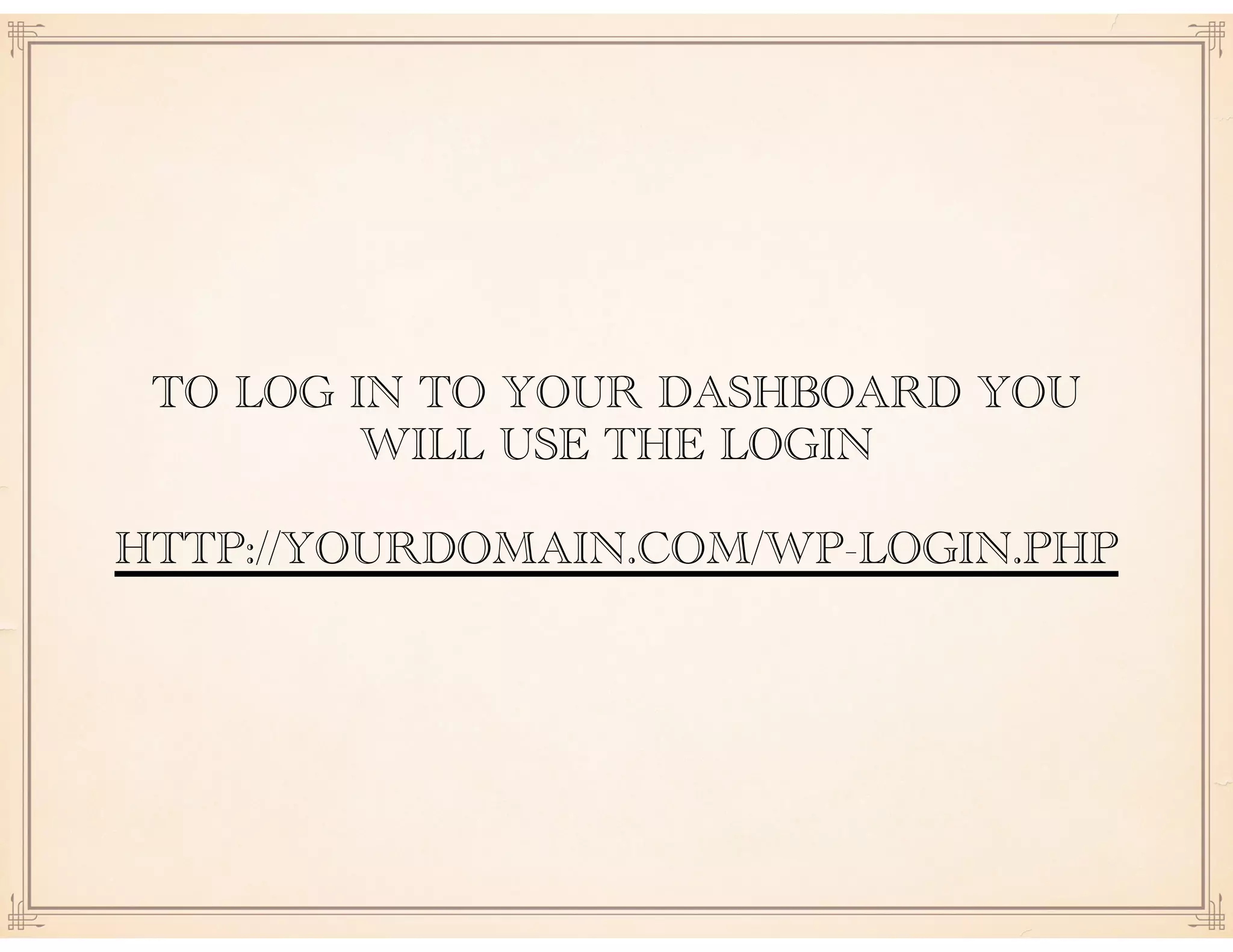 TO LOG IN TO YOUR DASHBOARD YOU
WILL USE THE LOGIN
HTTP://YOURDOMAIN.COM/WP-LOGIN.PHP
 