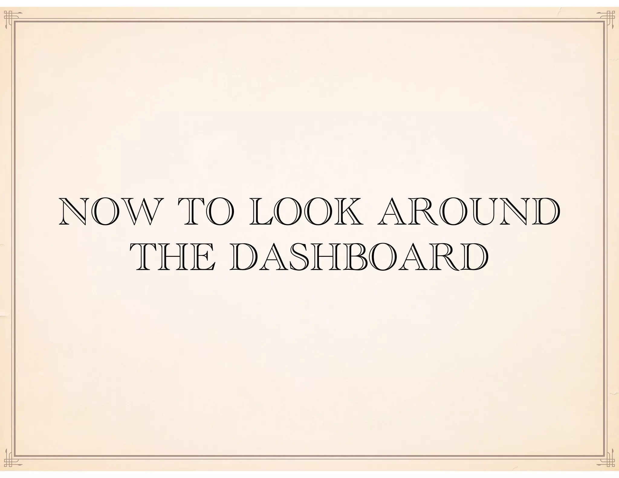 NOW TO LOOK AROUND
THE DASHBOARD
 