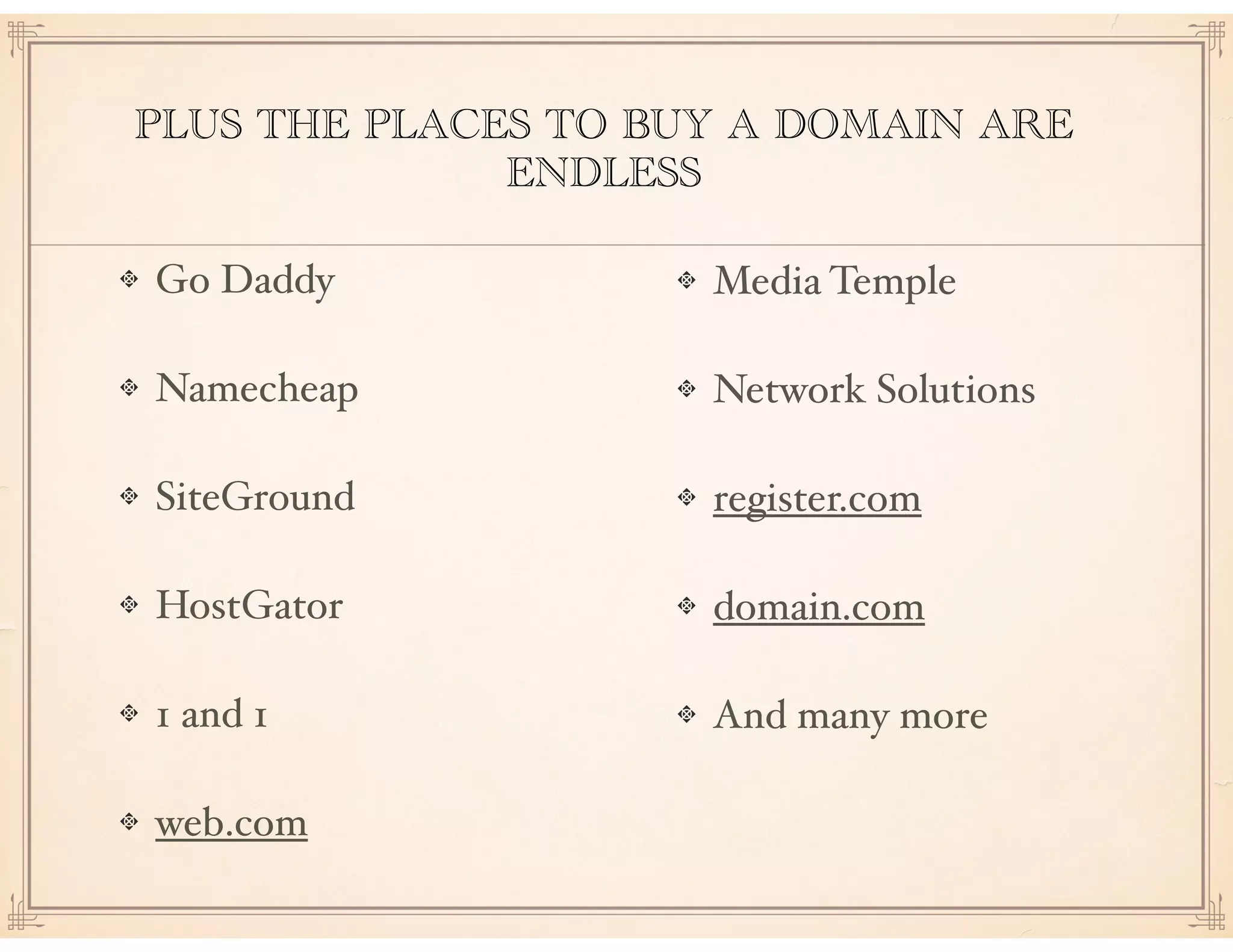 PLUS THE PLACES TO BUY A DOMAIN ARE
ENDLESS
Go Daddy
Namecheap
SiteGround
HostGator
1 and 1
web.com
Media Temple
Network Solutions
register.com
domain.com
And many more 
 
 