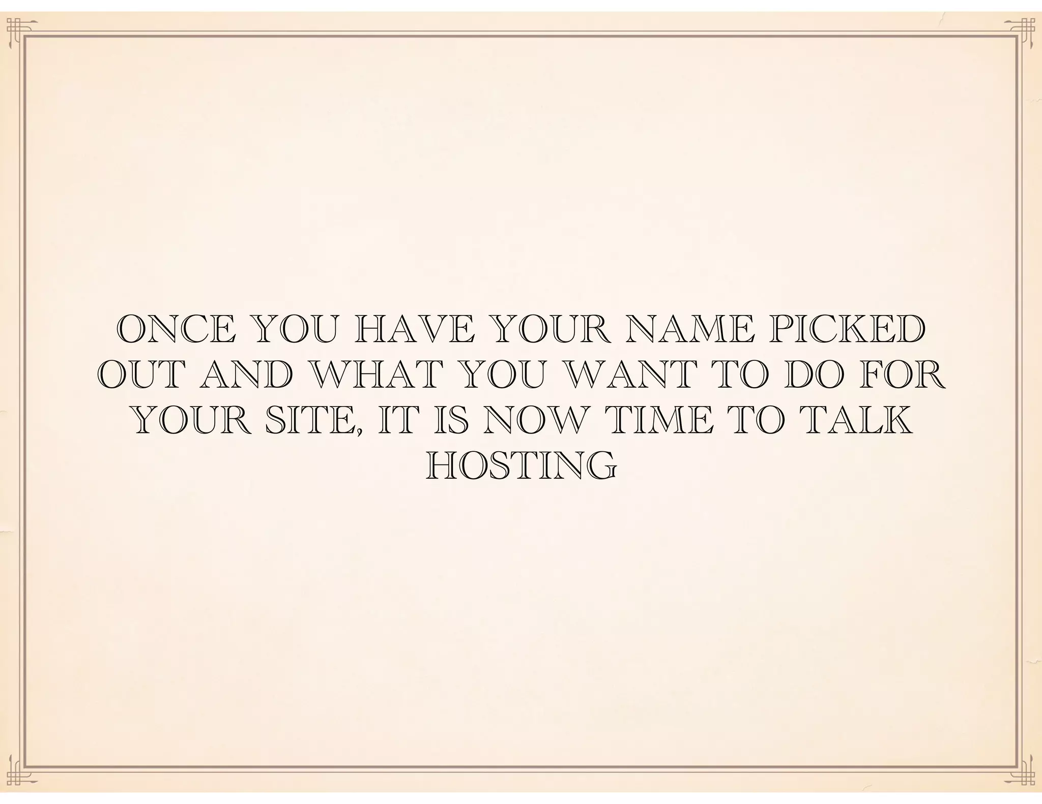 ONCE YOU HAVE YOUR NAME PICKED
OUT AND WHAT YOU WANT TO DO FOR
YOUR SITE, IT IS NOW TIME TO TALK
HOSTING
 