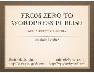 FROM ZERO TO
WORDPRESS PUBLISH
Build a site easy and securely
Michele Butcher
@michele_butcher michele@13core.com
http://cantspeakgeek.com http://wpsecuritylock.com
http://mlb.pw/wcmpls
 