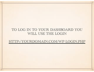 TO LOG IN TO YOUR DASHBOARD YOU
WILL USE THE LOGIN
HTTP://YOURDOMAIN.COM/WP-LOGIN.PHP
 