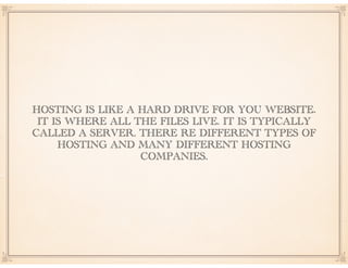 HOSTING IS LIKE A HARD DRIVE FOR YOU WEBSITE.
IT IS WHERE ALL THE FILES LIVE. IT IS TYPICALLY
CALLED A SERVER. THERE RE DI...