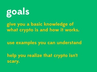 goals
give you a basic knowledge of
what crypto is and how it works.
use examples you can understand
help you realize that...