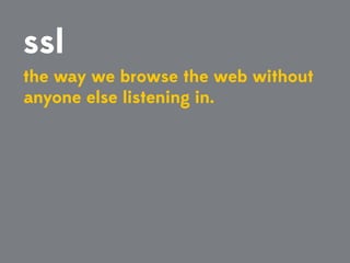 ssl
the way we browse the web without
anyone else listening in.
 