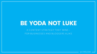 BE YODA NOT LUKE
A CONTENT STRATEGY THAT WINS –
FOR BUSINESSES AND BLOGGERS ALIKE
@CHRISLEMA
 