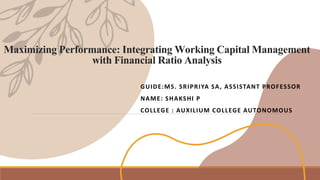 Maximizing Performance: Integrating Working Capital Management
with Financial Ratio Analysis
GUIDE:MS. SRIPRIYA SA, ASSISTANT PROFESSOR
NAME: SHAKSHI P
COLLEGE : AUXILIUM COLLEGE AUTONOMOUS
 