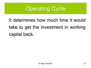Dr Raju Indukoori
Operating Cycle
It determines how much time it would
take to get the investment in working
capital back.
12
 