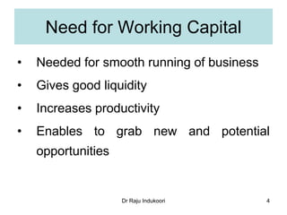 Dr Raju Indukoori
Need for Working Capital
• Needed for smooth running of business
• Gives good liquidity
• Increases productivity
• Enables to grab new and potential
opportunities
4
 