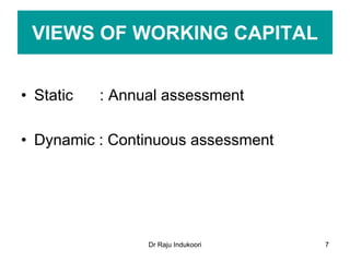Dr Raju Indukoori
VIEWS OF WORKING CAPITAL
• Static : Annual assessment
• Dynamic : Continuous assessment
7
 