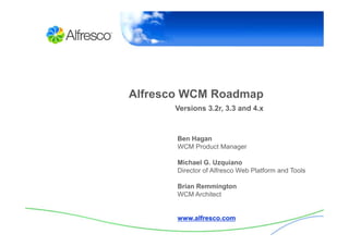 Alfresco WCM Roadmap
      Versions 3.2r, 3.3 and 4.x



       Ben Hagan
       WCM Product Manager

       Michael G. Uzquiano
       Director of Alfresco Web Platform and Tools

       Brian Remmington
       WCM Architect


       www.alfresco.com
 