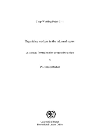 Coop Working Paper 01-1 
Organizing workers in the informal sector 
A strategy for trade union-cooperative action 
by 
Dr. Johnston Birchall 
Cooperative Branch 
International Labour Office 
 