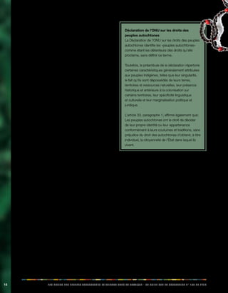 10 LES DROITS DES PEUPLES AUTOCHTONES ET TRIBAUX DANS LA PRATIQUE - UN GUIDE SUR LA CONVENTION N° 169 DE L’OIT 
Les éléments décrits dans l’article 1, paragraphe 1, 
constituent les critères objectifs délimitant le champ 
d’application de la convention N° 169 de l’OIT. On peut 
déterminer, de manière objective, si un peuple indigène/ 
autochtone ou tribal répond ou non aux exigences de 
l’article 1(1) et est, lui-même, en mesure de reconnaître et 
d’accepter l’appartenance d’une personne à ce peuple. 
L’article 1, paragraphe 2, établit l’auto-identification 
comme un critère fondamental. Il s’agit là du critère 
subjectif sur lequel se base la convention N° 169, en 
attachant une grande importance au fait qu’un peuple 
se définisse lui-même comme indigène ou tribal selon 
les termes de la convention, et qu’une personne ait le 
sentiment d’appartenir à ce peuple. Historiquement, la 
convention N° 169 est le premier instrument international à 
reconnaître l’importance de l’auto-identification. 
Le champ d’application de cette convention est donc 
délimité en fonction de critères objectifs et subjectifs. Le 
concept de l’auto-identification est complémentaire des 
critères objectifs et inversement. 
La convention adopte une approche générique et 
s’applique aussi bien aux peuples indigènes qu’aux 
peuples tribaux. Elle se concentre donc sur la situation 
actuelle des peuples indigènes/autochtones et tribaux, 
bien que les concepts de continuité historique et de 
racines territoriales soient des éléments importants de 
l’identification des peuples indigènes/autochtones. 
Les critères décrits à l’article 1, paragraphe 1 b) de la 
convention N° 169 ont été abondamment utilisés pour 
identifier des peuples indigènes/autochtones dans le 
cadre de processus politiques et juridiques, au niveau 
national et international, bien au-delà du groupe des États 
signataires de la convention. À l’échelle internationale, 
ces critères servent de définition de travail au moment 
de l’identification des peuples indigènes/autochtones, y 
compris dans le cadre de l’application de la Déclaration de 
l’ONU sur les droits des peuples autochtones. Plusieurs 
agences spécialisées de l’ONU se sont également basées 
sur ces critères pour élaborer leurs propres définitions 
du terme «peuples autochtones», notamment la Banque 
mondiale et le Programme des Nations unies pour le 
développement. 
Déclaration de l’ONU sur les droits des 
peuples autochtones 
La Déclaration de l’ONU sur les droits des peuples 
autochtones identifie les «peuples autochtones» 
comme étant les détenteurs des droits qu’elle 
proclame, sans définir ce terme. 
Toutefois, le préambule de la déclaration répertorie 
certaines caractéristiques généralement attribuées 
aux peuples indigènes, telles que leur singularité, 
le fait qu’ils sont dépossédés de leurs terres, 
territoires et ressources naturelles, leur présence 
historique et antérieure à la colonisation sur 
certains territoires, leur spécificité linguistique 
et culturelle et leur marginalisation politique et 
juridique. 
L’article 33, paragraphe 1, affirme également que: 
Les peuples autochtones ont le droit de décider 
de leur propre identité ou leur appartenance 
conformément à leurs coutumes et traditions, sans 
préjudice du droit des autochtones d’obtenir, à titre 
individuel, la citoyenneté de l’État dans lequel ils 
vivent. 
1.2. Identification des peuples 
autochtones dans les statistiques 
La reconnaissance et l’identification des peuples 
autochtones ont un impact sur leur visibilité dans les 
statistiques et les systèmes d’information nationaux, ainsi 
que sur la capacité des États à répondre aux besoins et 
aux priorités propres à ces peuples, puis à contrôler les 
effets de ces interventions. 
Dans de nombreux pays, il n’existe pas de données 
détaillées ni de statistiques précises concernant la 
situation des peuples autochtones et il arrive même que 
les informations démographiques de base telles que le 
nombre de personnes et leur situation géographique 
ne soient pas disponibles. C’est pourquoi l’analyse de 
la situation des communautés autochtones se base 
souvent sur des estimations imprécises ou fait appel à des 
approximations pour évaluer la situation dans une zone 
géographique spécifique, principalement habitée par des 
peuples autochtones. Il est encore plus rare de trouver 
des données détaillées qui opèrent une distinction entre 
les différents peuples autochtones d’un pays ou entre 
 