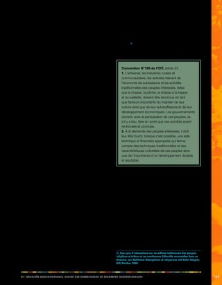 iix. aciittvés adeeiillnnorstt, diorst des aaeillrrstuv et formainot oprfeeeillnnoss 153 
L’OIT a commencé à s’intéresser aux peuples 
autochtones dès 1920, principalement parce qu’elle était 
préoccupée par leur condition de travailleurs exploités (voir 
la rubrique 14.1). Cette préoccupation a conduit, entre 
autres, à l’adoption en 1930 de la convention N° 29 de 
l’OIT sur le travail forcé. La suite des recherches a montré, 
dans les années 1950, que les peuples autochtones 
devaient faire l’objet d’une protection spéciale dans les 
cas où ils sont exposés à des formes graves d’exploitation 
au travail, notamment à des discriminations, et au travail 
forcé ainsi qu’au travail des enfants. Reconnaissant qu’il 
fallait aborder la question des peuples autochtones de 
manière globale, l’OIT a adopté, en 1957, la convention 
N° 107. Cette convention comporte une section spéciale 
dédiée aux conditions d’emploi et a été adoptée afin de 
«poursuivre l’amélioration des conditions de vie et de travail 
de ces populations en exerçant une action simultanée sur 
l’ensemble des facteurs qui les ont jusqu’ici maintenues en 
marge des progrès de la communauté nationale dont elles 
font partie» (préambule de la convention N° 107 de l’OIT). 
En raison de l’importance que les droits des travailleurs 
continuent d’avoir pour les peuples autochtones et du 
besoin de défendre ces droits, la convention N° 169 
et la Déclaration de l’ONU sur les droits des peuples 
autochtones comportent également des dispositions 
spéciales concernant l’emploi et les droits des travailleurs. 
12.1. Respect vis-à-vis des activités 
traditionnelles des peuples 
autochtones 
La plupart des peuples autochtones ont développé des 
stratégies de subsistance et des activités extrêmement 
spécifiques, adaptés à l’environnement que constitue 
leur territoire traditionnel. C’est pourquoi ils dépendent, 
plus que d’autres, de l’accès à leurs terres, territoires 
et ressources. Ces activités traditionnelles rassemblent 
divers types d’artisanat, d’industries rurales et 
communautaires ainsi que des activités telles que la 
chasse, la pêche, le piégeage, la culture itinérante ou la 
cueillette. Dans certains cas, les peuples autochtones 
sont uniquement identifiés à l’aide de leurs activités 
traditionnelles, comme c’est le cas des gardiens de 
troupeaux, des cultivateurs itinérants et des chasseurs-cueilleurs. 
Bien souvent, le manque de respect pour les droits et les 
cultures des peuples autochtones a débouché sur des 
discriminations à l’encontre de leurs modes traditionnels 
de subsistance. C’est le cas, par exemple, dans certaines 
parties de l’Asie du Sud-Est, où la loi interdit les pratiques 
de rotation des cultures, et dans certaines régions 
d’Afrique, où les droits des gardiens de troupeaux sur 
les terres et leur droit à faire paître leur bétail ne sont pas 
reconnus.1) 
La convention N° 169 stipule que ces métiers traditionnels 
doivent être reconnus et soutenus. 
Convention N°169 de l’OIT, article 23 
1. L’artisanat, les industries rurales et 
communautaires, les activités relevant de 
l’économie de subsistance et les activités 
traditionnelles des peuples intéressés, telles 
que la chasse, la pêche, la chasse à la trappe 
et la cueillette, doivent être reconnus en tant 
que facteurs importants du maintien de leur 
culture ainsi que de leur autosuffisance et de leur 
développement économiques. Les gouvernements 
doivent, avec la participation de ces peuples, et, 
s’il y a lieu, faire en sorte que ces activités soient 
renforcées et promues. 
2. À la demande des peuples intéressés, il doit 
leur être fourni, lorsque c’est possible, une aide 
technique et financière appropriée qui tienne 
compte des techniques traditionnelles et des 
caractéristiques culturelles de ces peuples ainsi 
que de l’importance d’un développement durable 
et équitable. 
12.2. Respect des droits des 
travailleurs 
Dans bien des cas, la pression grandissante exercée 
sur les terres et les ressources des peuples autochtones 
menacent leurs stratégies traditionnelles de subsistance 
et les opportunités d’investissement ou d’embauche 
dans les territoires autochtones sont souvent rares. 
De nombreux travailleurs autochtones doivent trouver 
d’autres sources de revenus et dans la grande majorité 
des communautés, certains membres, voire la plupart des 
membres, vivent en dehors de leurs territoires traditionnels 
et doivent concurrencer d’autres personnes pour trouver 
un emploi ou des opportunités économiques. 
Même lorsqu’ils continuent d’habiter leurs territoires 
1) Pour plus d’informations sur les métiers traditionnels des peuples 
indigènes et tribaux et les nombreuses difficultés rencontrées dans ce 
domaine, voir Traditional Occupations of Indigenous and Tribal Peoples, 
OIT, Genève, 2000. 
 