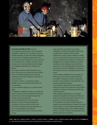 iix. aciittvés adeeiillnnorstt, diorst des aaeillrrstuv et formainot oprfeeeillnnoss 155 
Pour mettre fin à cet état de fait, la convention N° 169 de l’OIT comporte un certain nombre de dispositions concernant les 
droits des travailleurs autochtones. 
Convention N°169 de l’OIT, article 20: 
1. Les gouvernements doivent, dans le cadre de 
la législation nationale et en coopération avec les 
peuples intéressés, prendre des mesures spéciales 
pour assurer aux travailleurs appartenant à ces 
peuples une protection efficace en ce qui concerne 
le recrutement et les conditions d’emploi, dans la 
mesure où ils ne sont pas efficacement protégés 
par la législation applicable aux travailleurs en 
général. 
2. Les gouvernements doivent faire tout ce qui 
est en leur pouvoir pour éviter toute discrimination 
entre les travailleurs appartenant aux peuples 
intéressés et les autres travailleurs, notamment en 
ce qui concerne: 
a) l’accès à l’emploi, y compris aux emplois 
qualifiés, ainsi que les mesures de promotion et 
d’avancement; 
b) la rémunération égale pour un travail de valeur 
égale; 
c) l’assistance médicale et sociale, la sécurité et la 
santé au travail, toutes les prestations de sécurité 
sociale et tous autres avantages découlant de 
l’emploi, ainsi que le logement; 
d) le droit d’association, le droit de se livrer 
librement à toutes activités syndicales non 
contraires à la loi et le droit de conclure des 
conventions collectives avec des employeurs ou 
avec des organisations d’employeurs. 
3. Les mesures prises doivent notamment viser à 
ce que: 
a) les travailleurs appartenant aux peuples 
intéressés, y compris les travailleurs saisonniers, 
occasionnels et migrants employés dans 
l’agriculture ou dans d’autres activités, de même 
que ceux employés par des pourvoyeurs de main-d’oeuvre, 
jouissent de la protection accordée par 
la législation et la pratique nationales aux autres 
travailleurs de ces catégories dans les mêmes 
secteurs, et qu’ils soient pleinement informés de 
leurs droits en vertu de la législation du travail et 
des moyens de recours auxquels ils peuvent avoir 
accès; 
b) les travailleurs appartenant à ces peuples ne 
soient pas soumis à des conditions de travail 
qui mettent en danger leur santé, en particulier 
en raison d’une exposition à des pesticides ou à 
d’autres substances toxiques; 
c) les travailleurs appartenant à ces peuples ne 
soient pas soumis à des systèmes de recrutement 
coercitifs, y compris la servitude pour dette sous 
toutes ses formes; 
d) les travailleurs appartenant à ces peuples 
jouissent de l’égalité de chances et de traitement 
entre hommes et femmes dans l’emploi et d’une 
protection contre le harcèlement sexuel. 
4. Une attention particulière doit être portée à la 
création de services adéquats d’inspection du travail 
dans les régions où des travailleurs appartenant aux 
peuples intéressés exercent des activités salariées, 
de façon à assurer le respect des dispositions de la 
présente partie de la convention. 
 