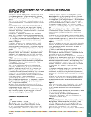 Annexes 
187 
La Conférence générale de l’Organisation internationale du Travail, 
Convoquée à Genève par le Conseil d’administration du Bureau international du Travail, et s’y étant réunie le 7 juin 1989, en sa 76e session; 
Notant les normes internationales énoncées dans la convention et la recommandation relatives aux populations aborigènes et tribales, 1957; 
Rappelant les termes de la Déclaration universelle des droits de l’homme, du Pacte international relatif aux droits économiques, sociaux et culturels, du Pacte international relatif aux droits civils et politiques, et des nombreux instruments internationaux concernant la prévention de la discrimination; 
Considérant que, étant donné l’évolution du droit international depuis 1957 et l’évolution qui est intervenue dans la situation des peuples indigènes et tribaux dans toutes les régions du monde, il y a lieu d’adopter de nouvelles normes internationales sur la question en vue de supprimer l’orientation des normes antérieures, qui visaient à l’assimilation; 
Prenant acte de l’aspiration des peuples en question à avoir le contrôle de leurs institutions, de leurs modes de vie et de leur développement économique propres et à conserver et développer leur identité, leur langue et leur religion dans le cadre des Etats où ils vivent; 
Notant que, dans de nombreuses parties du monde, ces peuples ne peuvent jouir des droits fondamentaux de l’homme au même degré que le reste de la population des Etats où ils vivent et que leurs lois, valeurs, coutumes et perspectives ont souvent subi une érosion; 
Appelant l’attention sur la contribution particulière des peuples indigènes et tribaux à la diversité culturelle et à l’harmonie sociale et écologique de l’humanité ainsi qu’à la coopération et à la compréhension internationales; 
Notant que les dispositions ci-après ont été établies avec la collaboration des Nations Unies, de l’Organisation des Nations Unies pour l’alimentation et l’agriculture, de l’Organisation des Nations Unies pour l’éducation, la science et la culture et de l’Organisation mondiale de la santé ainsi que de l’Institut indigéniste interaméricain, aux niveaux appropriés et pour leurs domaines respectifs, et que l’on se propose de poursuivre cette coopération en vue de promouvoir et d’assurer leur application; 
Après avoir décidé d’adopter diverses propositions concernant la révision partielle de la convention (no. 107) relative aux populations aborigènes et tribales, 1957, question qui constitue le quatrième point à l’ordre du jour de la session; 
Après avoir décidé que ces propositions prendraient la forme d’une convention internationale révisant la convention relative aux populations aborigènes et tribales, 1957, 
adopte, ce vingt-septième jour de juin mil neuf cent quatre-vingt- neuf, la convention ci-après, qui sera dénommée Convention relative aux peuples indigènes et tribaux, 1989. 
PARTIE I. POLITIQUE GÉNÉRALE 
Article 1 
1. La présente convention s’applique: 
a) aux peuples tribaux dans les pays indépendants qui se distinguent des autres secteurs de la communauté nationale par leurs conditions sociales, culturelles et économiques et qui sont régis totalement ou partiellement par des coutumes ou des traditions qui leur sont propres ou par une législation spéciale; 
b) aux peuples dans les pays indépendants qui sont considérés comme indigènes du fait qu’ils descendent des populations qui habitaient le pays, ou une région géographique à laquelle appartient le pays, à l’époque de la conquête ou de la colonisation ou de l’établissement des frontières actuelles de l’Etat, et qui, quel que soit leur statut juridique, conservent leurs institutions sociales, économiques, culturelles et politiques propres ou certaines d’entre elles. 
2. Le sentiment d’appartenance indigène ou tribale doit être considéré comme un critère fondamental pour déterminer les groupes auxquels s’appliquent les dispositions de la présente convention. 
3. L’emploi du terme peuples dans la présente convention ne peut en aucune manière être interprété comme ayant des implications de quelque nature que ce soit quant aux droits qui peuvent s’attacher à ce terme en vertu du droit international. 
Article 2 
1. Il incombe aux gouvernements, avec la participation des peuples intéressés, de développer une action coordonnée et systématique en vue de protéger les droits de ces peuples et de garantir le respect de leur intégrité. 
2. Cette action doit comprendre des mesures visant à: 
a) assurer que les membres desdits peuples bénéficient, sur un pied d’égalité, des droits et possibilités que la législation nationale accorde aux autres membres de la population; 
b) promouvoir la pleine réalisation des droits sociaux, économiques et culturels de ces peuples, dans le respect de leur identité sociale et culturelle, de leurs coutumes et traditions et de leurs institutions; 
c) aider les membres desdits peuples à éliminer les écarts socio- économiques qui peuvent exister entre des membres indigènes et d’autres membres de la communauté nationale, d’une manière compatible avec leurs aspirations et leur mode de vie. 
Article 3 
1. Les peuples indigènes et tribaux doivent jouir pleinement des droits de l’homme et des libertés fondamentales, sans entrave ni discrimination. Les dispositions de cette convention doivent être appliquées sans discrimination aux femmes et aux hommes de ces peuples. 
2. Aucune forme de force ou de coercition ne doit être utilisée en violation des droits de l’homme et des libertés fondamentales des peuples intéressés, y compris des droits prévus par la présente convention. 
Article 4 
1. Des mesures spéciales doivent être adoptées, en tant que de besoin, en vue de sauvegarder les personnes, les institutions, les biens, le travail, la culture et l’environnement des peuples intéressés. 
2. Ces mesures spéciales ne doivent pas être contraires aux désirs librement exprimés des peuples intéressés. 
3. Lesdites mesures ne doivent porter aucune atteinte à la jouissance, sans discrimination, de la généralité des droits qui s’attachent à la qualité de citoyen. 
Article 5 
En appliquant les dispositions de la présente convention, il faudra: 
a) reconnaître et protéger les valeurs et les pratiques sociales, culturelles, religieuses et spirituelles de ces peuples et prendre dûment en considération la nature des problèmes qui se posent à eux, en tant que groupes comme en tant qu’individus; 
b) respecter l’intégrité des valeurs, des pratiques et des institutions 
ANNEXE A: Convention relative aux peuples indigènes et tribaux, 1989 
(Convention N°169)  